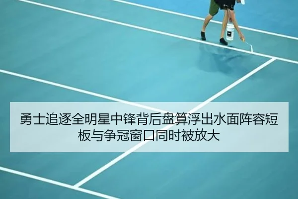 勇士追逐全明星中锋背后盘算浮出水面阵容短板与争冠窗口同时被放大